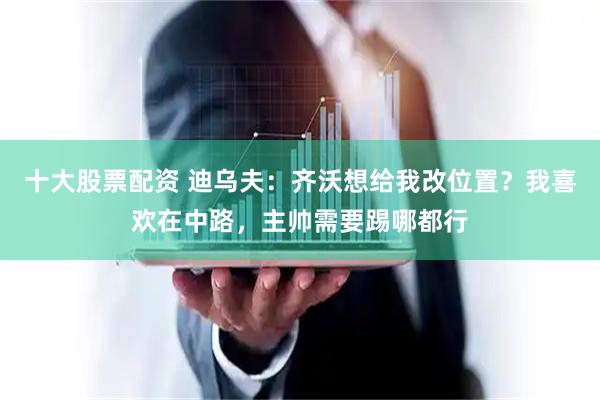 十大股票配资 迪乌夫：齐沃想给我改位置？我喜欢在中路，主帅需要踢哪都行