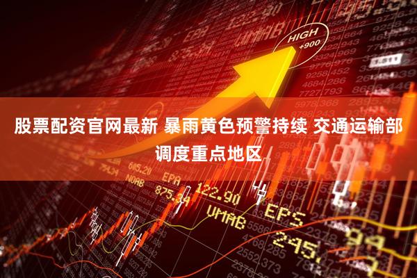 股票配资官网最新 暴雨黄色预警持续 交通运输部调度重点地区