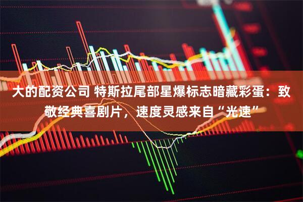 大的配资公司 特斯拉尾部星爆标志暗藏彩蛋：致敬经典喜剧片，速度灵感来自“光速”