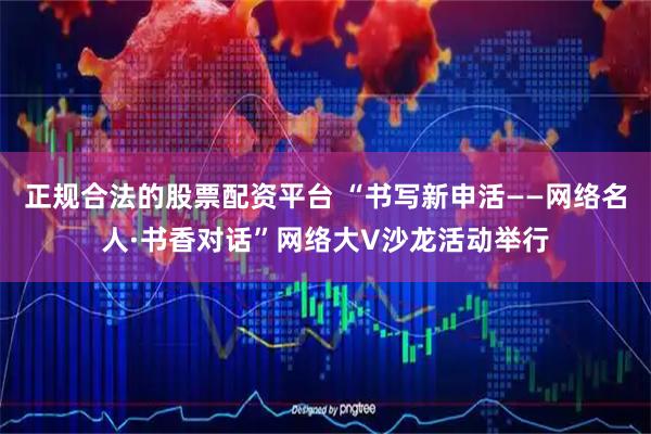 正规合法的股票配资平台 “书写新申活——网络名人·书香对话”网络大V沙龙活动举行