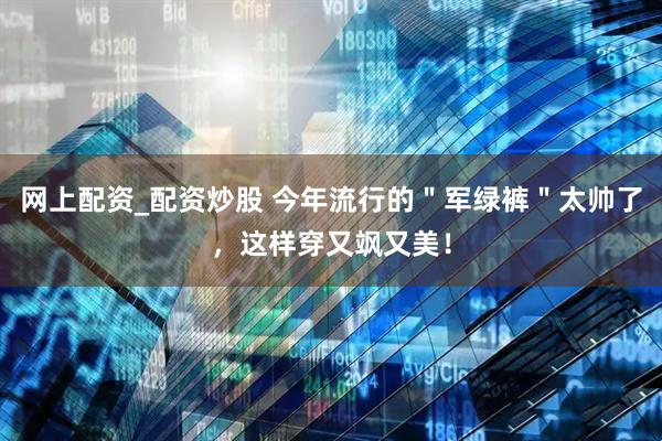 网上配资_配资炒股 今年流行的＂军绿裤＂太帅了，这样穿又飒又美！