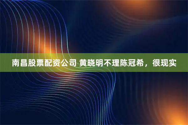南昌股票配资公司 黄晓明不理陈冠希，很现实