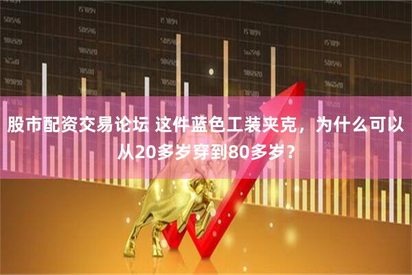 股市配资交易论坛 这件蓝色工装夹克，为什么可以从20多岁穿到80多岁？